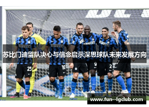苏比门迪留队决心与信念启示深思球队未来发展方向