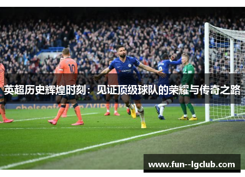 英超历史辉煌时刻：见证顶级球队的荣耀与传奇之路