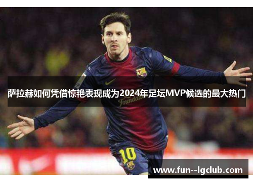 萨拉赫如何凭借惊艳表现成为2024年足坛MVP候选的最大热门