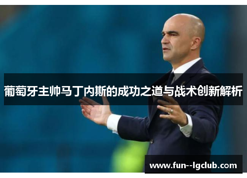 葡萄牙主帅马丁内斯的成功之道与战术创新解析