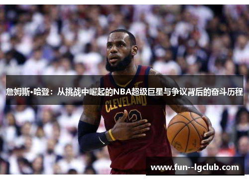 詹姆斯·哈登：从挑战中崛起的NBA超级巨星与争议背后的奋斗历程