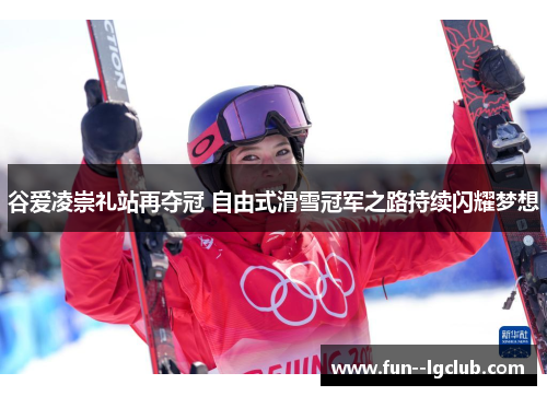 谷爱凌崇礼站再夺冠 自由式滑雪冠军之路持续闪耀梦想