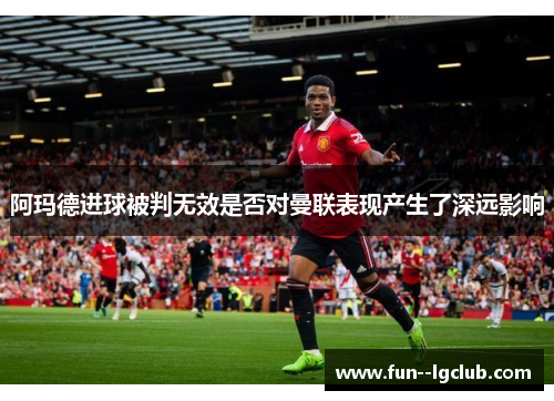 阿玛德进球被判无效是否对曼联表现产生了深远影响