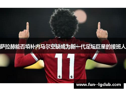 萨拉赫能否填补内马尔空缺成为新一代足坛巨星的接班人