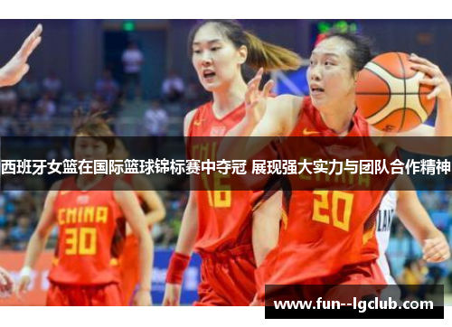 西班牙女篮在国际篮球锦标赛中夺冠 展现强大实力与团队合作精神