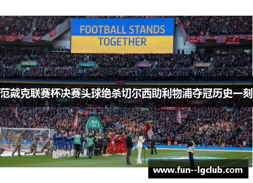 范戴克联赛杯决赛头球绝杀切尔西助利物浦夺冠历史一刻 范戴克联赛杯决赛头球绝杀切尔西助利物浦夺冠历史一刻